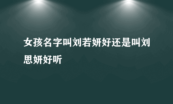 女孩名字叫刘若妍好还是叫刘思妍好听