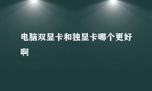 电脑双显卡和独显卡哪个更好啊