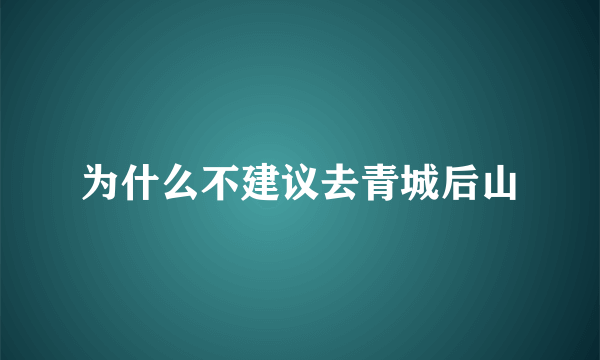 为什么不建议去青城后山