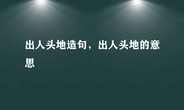 出人头地造句，出人头地的意思