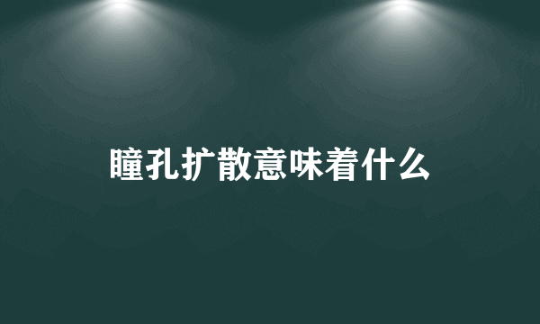 瞳孔扩散意味着什么