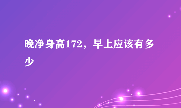 晚净身高172，早上应该有多少