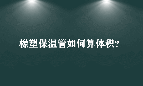 橡塑保温管如何算体积？