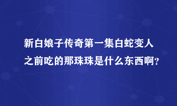 新白娘子传奇第一集白蛇变人之前吃的那珠珠是什么东西啊？