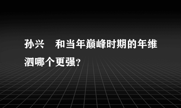 孙兴慜和当年巅峰时期的年维泗哪个更强？