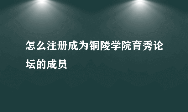 怎么注册成为铜陵学院育秀论坛的成员