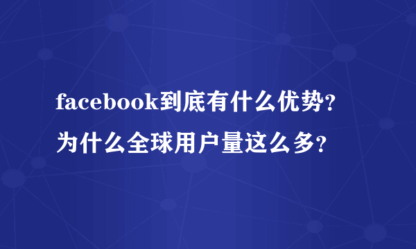 facebook到底有什么优势？为什么全球用户量这么多？