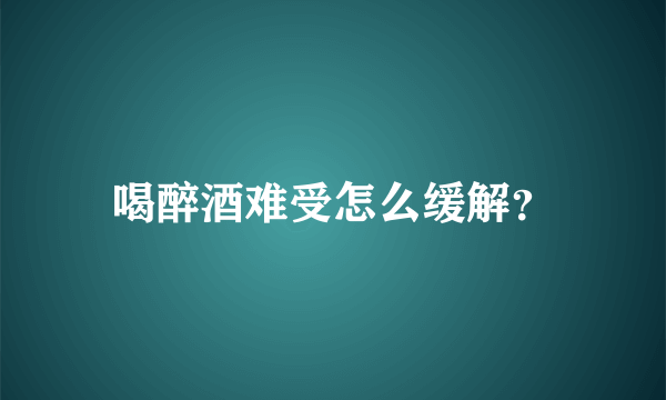 喝醉酒难受怎么缓解？