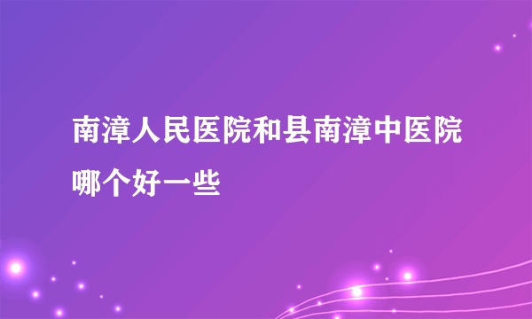 南漳人民医院和县南漳中医院哪个好一些