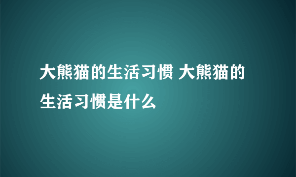 大熊猫的生活习惯 大熊猫的生活习惯是什么