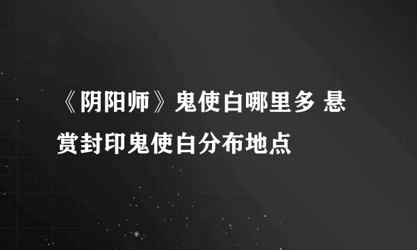 《阴阳师》鬼使白哪里多 悬赏封印鬼使白分布地点