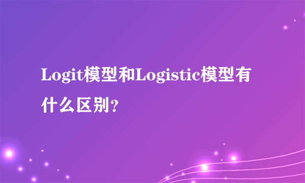 Logit模型和Logistic模型有什么区别？