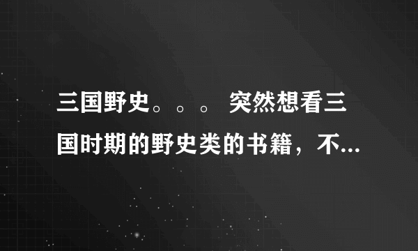 三国野史。。。 突然想看三国时期的野史类的书籍，不要三国志，看不懂。最好是有三国演义之后的书籍。