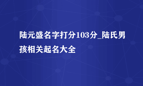 陆元盛名字打分103分_陆氏男孩相关起名大全