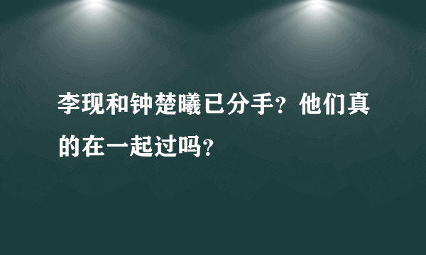 李现和钟楚曦已分手？他们真的在一起过吗？