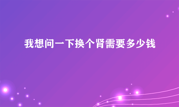 我想问一下换个肾需要多少钱