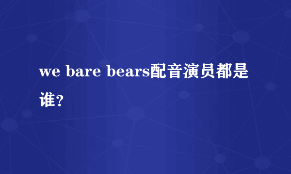 we bare bears配音演员都是谁？