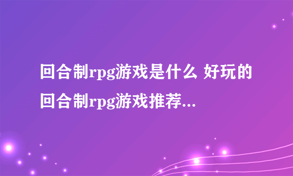 回合制rpg游戏是什么 好玩的回合制rpg游戏推荐2023