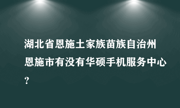 湖北省恩施土家族苗族自治州恩施市有没有华硕手机服务中心？