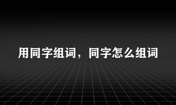 用同字组词，同字怎么组词