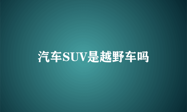 汽车SUV是越野车吗