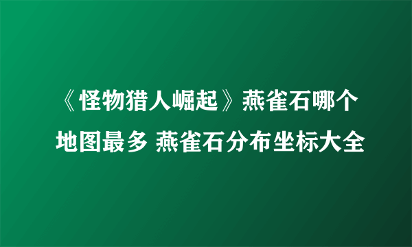 《怪物猎人崛起》燕雀石哪个地图最多 燕雀石分布坐标大全