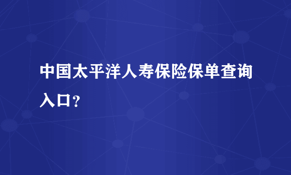 中国太平洋人寿保险保单查询入口？