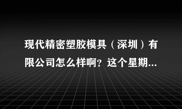 现代精密塑胶模具（深圳）有限公司怎么样啊？这个星期就去面试了，大家给点意见吧~