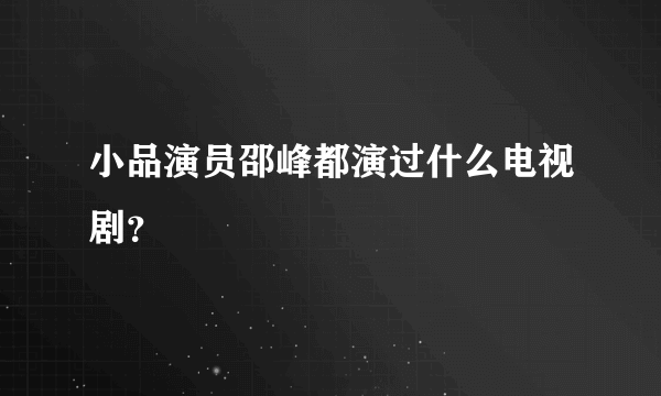 小品演员邵峰都演过什么电视剧？