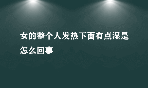 女的整个人发热下面有点湿是怎么回事