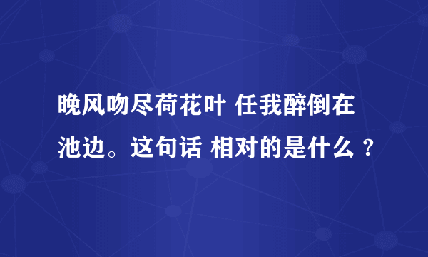 晚风吻尽荷花叶 任我醉倒在池边。这句话 相对的是什么 ?