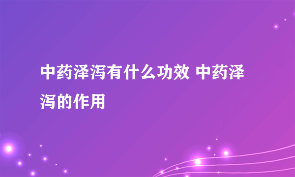 中药泽泻有什么功效 中药泽泻的作用