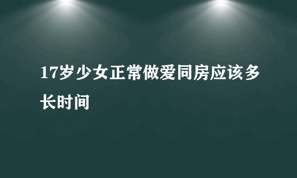 17岁少女正常做爱同房应该多长时间