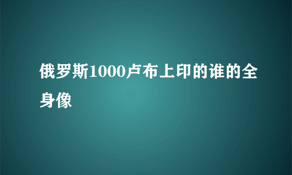 俄罗斯1000卢布上印的谁的全身像