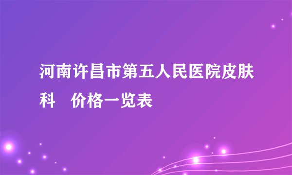 河南许昌市第五人民医院皮肤科   价格一览表