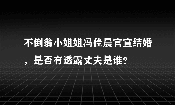 不倒翁小姐姐冯佳晨官宣结婚，是否有透露丈夫是谁？