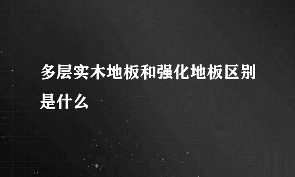 多层实木地板和强化地板区别是什么