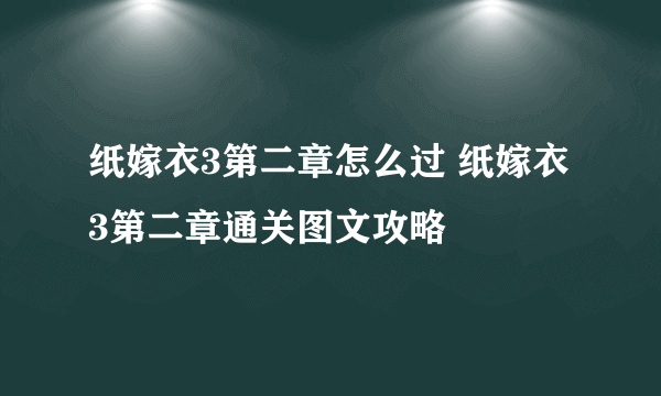 纸嫁衣3第二章怎么过 纸嫁衣3第二章通关图文攻略