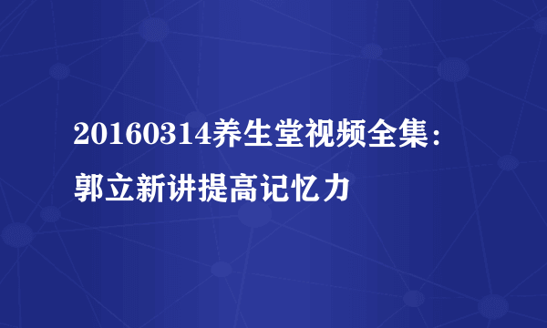 20160314养生堂视频全集：郭立新讲提高记忆力