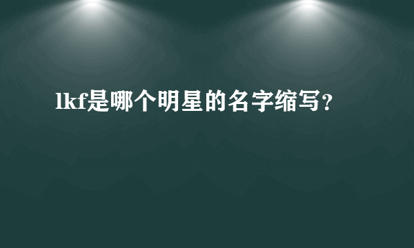 lkf是哪个明星的名字缩写？