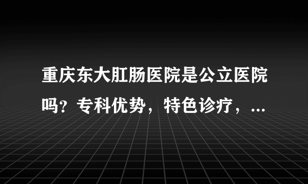 重庆东大肛肠医院是公立医院吗？专科优势，特色诊疗，价格合理