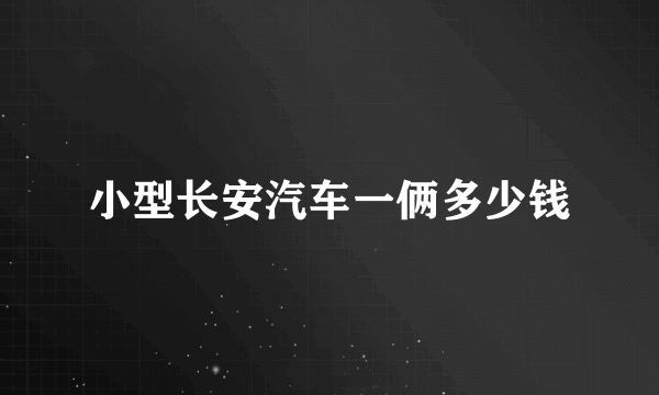 小型长安汽车一俩多少钱