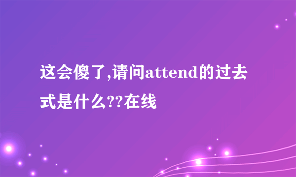 这会傻了,请问attend的过去式是什么??在线