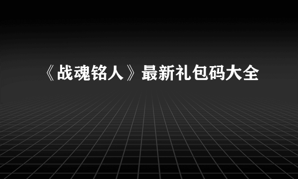 《战魂铭人》最新礼包码大全