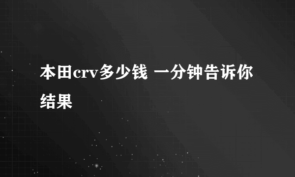 本田crv多少钱 一分钟告诉你结果