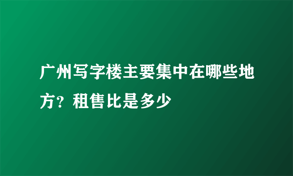 广州写字楼主要集中在哪些地方？租售比是多少