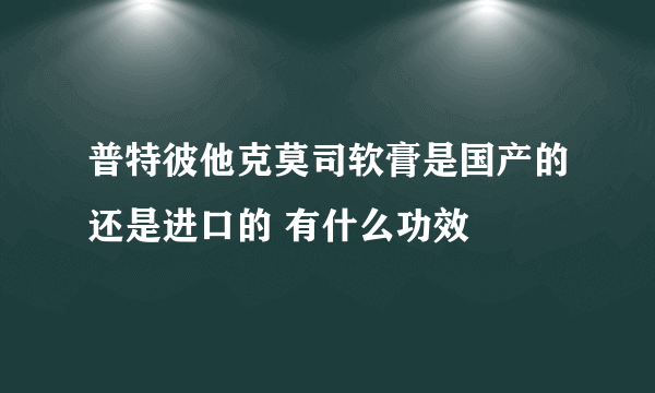 普特彼他克莫司软膏是国产的还是进口的 有什么功效