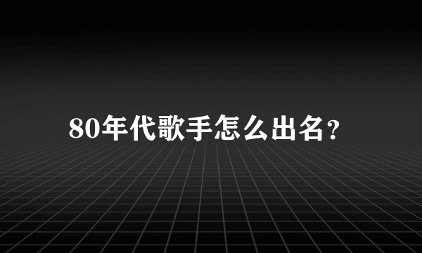 80年代歌手怎么出名？