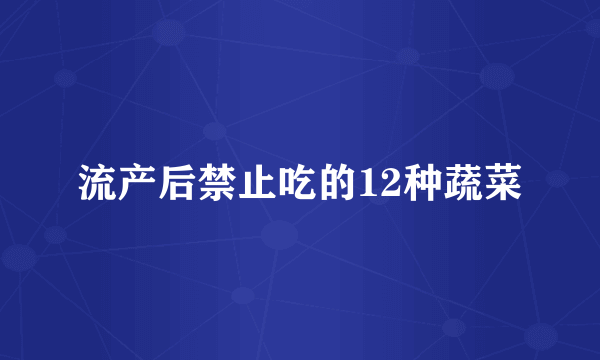 流产后禁止吃的12种蔬菜