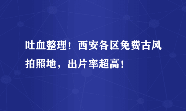 吐血整理！西安各区免费古风拍照地，出片率超高！